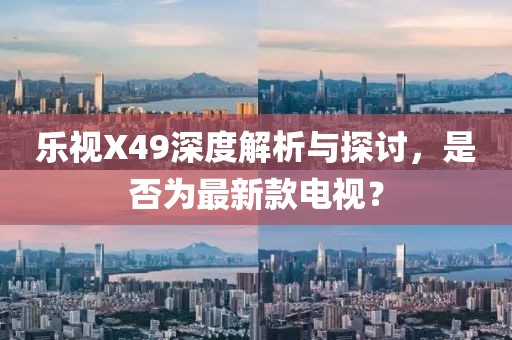 樂視X49深度解析與探討，是否為最新款電視？