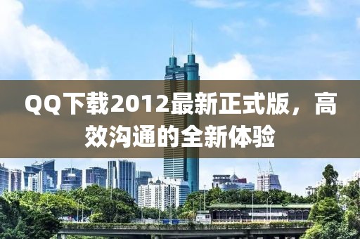 QQ下載2012最新正式版，高效溝通的全新體驗