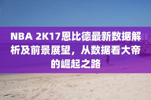 NBA 2K17恩比德最新數(shù)據(jù)解析及前景展望，從數(shù)據(jù)看大帝的崛起之路