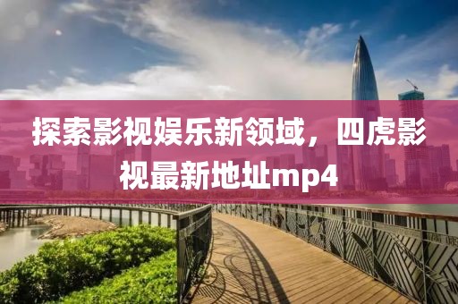 探索影視娛樂新領(lǐng)域，四虎影視最新地址mp4