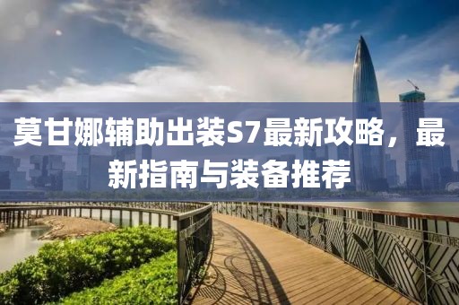 莫甘娜輔助出裝S7最新攻略，最新指南與裝備推薦