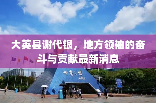 大英縣謝代銀，地方領袖的奮斗與貢獻最新消息