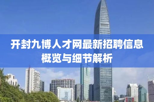 開封九博人才網(wǎng)最新招聘信息概覽與細節(jié)解析