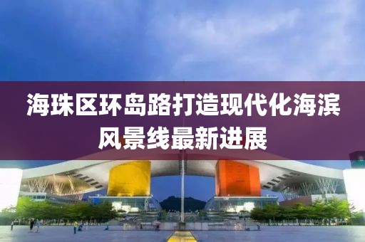 海珠區(qū)環(huán)島路打造現(xiàn)代化海濱風(fēng)景線最新進(jìn)展