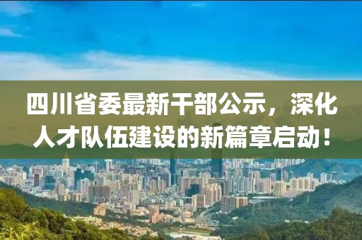四川省委最新干部公示，深化人才隊伍建設的新篇章啟動！