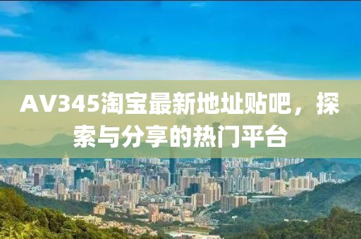 AV345淘寶最新地址貼吧，探索與分享的熱門平臺