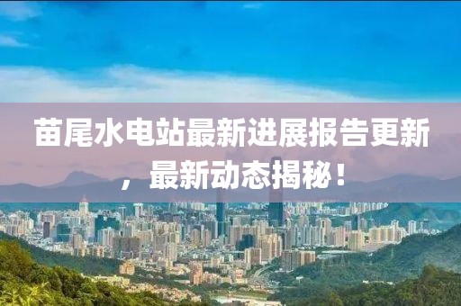 苗尾水電站最新進展報告更新，最新動態(tài)揭秘！