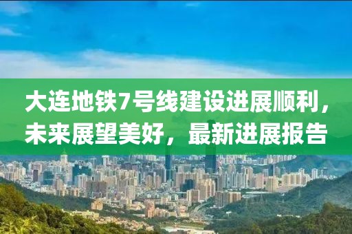 大連地鐵7號(hào)線建設(shè)進(jìn)展順利，未來展望美好，最新進(jìn)展報(bào)告
