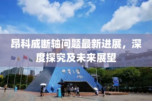 昂科威斷軸問題最新進(jìn)展，深度探究及未來展望