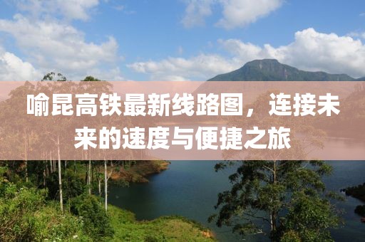 喻昆高鐵最新線路圖，連接未來的速度與便捷之旅