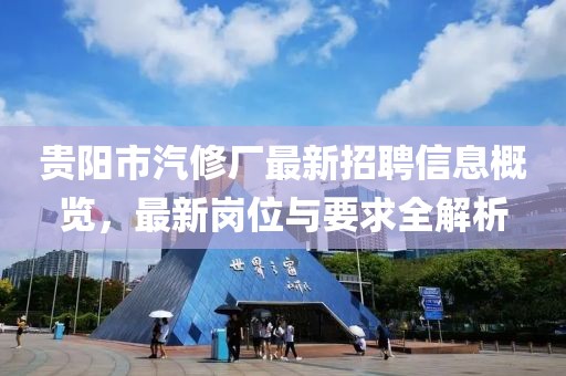 貴陽市汽修廠最新招聘信息概覽，最新崗位與要求全解析
