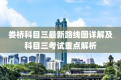 婁橋科目三最新路線圖詳解及科目三考試重點(diǎn)解析