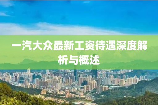 一汽大眾最新工資待遇深度解析與概述