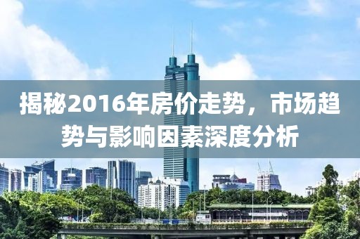 揭秘2016年房價走勢，市場趨勢與影響因素深度分析