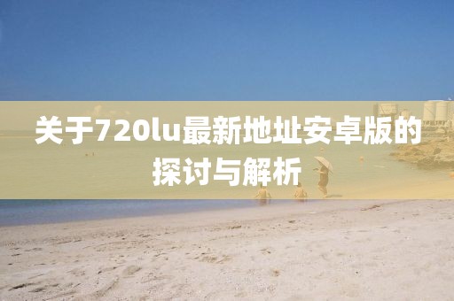 關于720lu最新地址安卓版的探討與解析