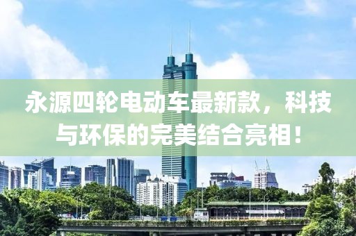 永源四輪電動(dòng)車(chē)最新款，科技與環(huán)保的完美結(jié)合亮相！