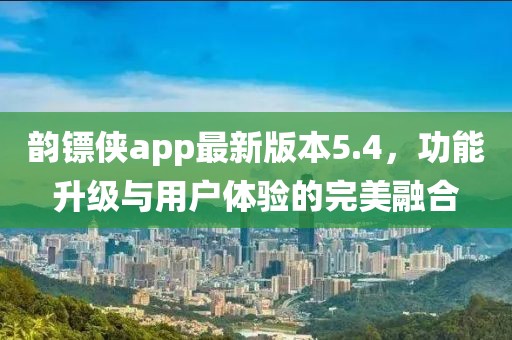 韻鏢俠app最新版本5.4，功能升級與用戶體驗的完美融合