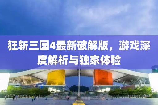 狂斬三國4最新破解版，游戲深度解析與獨(dú)家體驗(yàn)