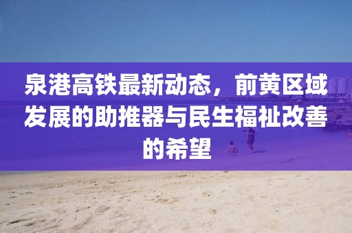 泉港高鐵最新動(dòng)態(tài)，前黃區(qū)域發(fā)展的助推器與民生福祉改善的希望