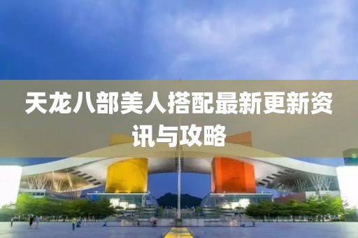 天龍八部美人搭配最新更新資訊與攻略