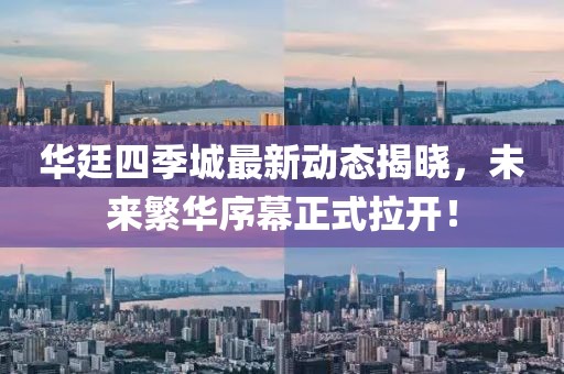 華廷四季城最新動態(tài)揭曉，未來繁華序幕正式拉開！