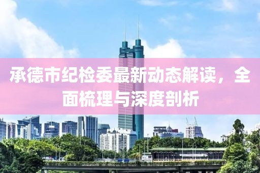 承德市紀(jì)檢委最新動(dòng)態(tài)解讀，全面梳理與深度剖析