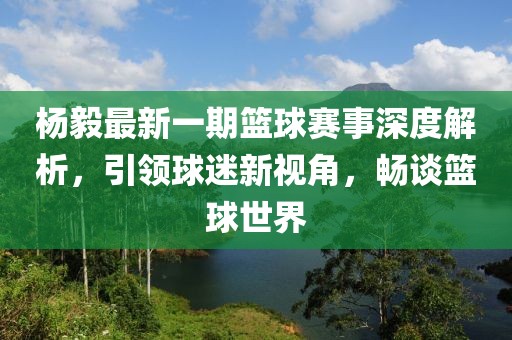 楊毅最新一期籃球賽事深度解析，引領(lǐng)球迷新視角，暢談籃球世界