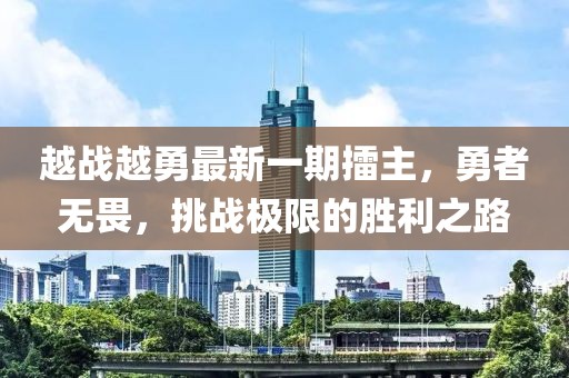 越戰(zhàn)越勇最新一期擂主，勇者無畏，挑戰(zhàn)極限的勝利之路