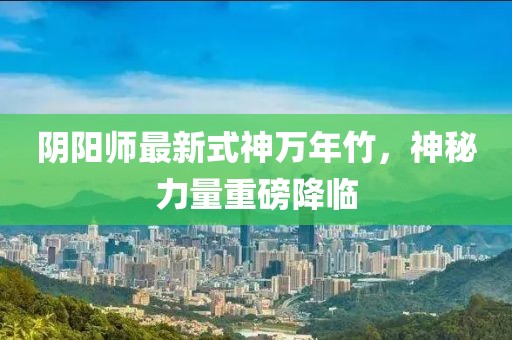 陰陽師最新式神萬年竹，神秘力量重磅降臨
