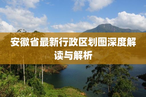 安徽省最新行政區(qū)劃圖深度解讀與解析