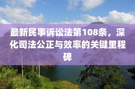 最新民事訴訟法第108條，深化司法公正與效率的關(guān)鍵里程碑