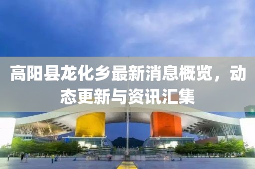 高陽縣龍化鄉(xiāng)最新消息概覽，動態(tài)更新與資訊匯集