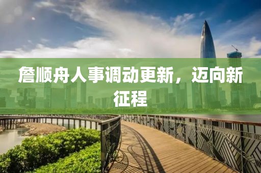 詹順舟人事調(diào)動(dòng)更新，邁向新征程
