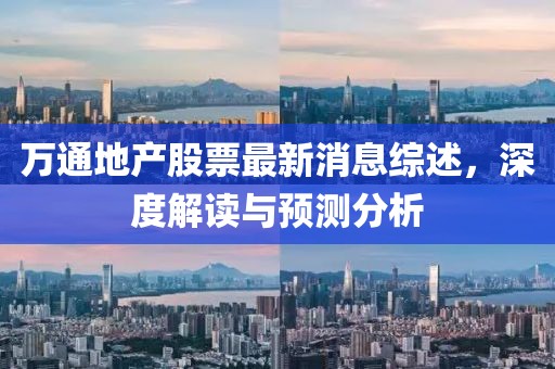 萬通地產(chǎn)股票最新消息綜述，深度解讀與預(yù)測分析