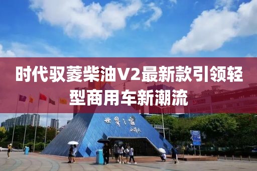 時(shí)代馭菱柴油V2最新款引領(lǐng)輕型商用車新潮流