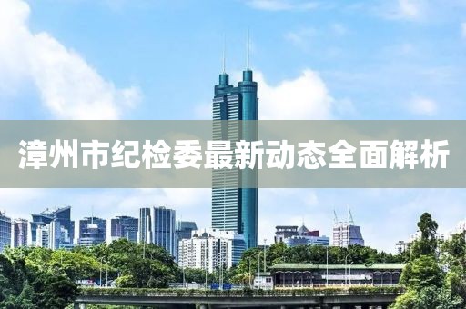 漳州市紀(jì)檢委最新動(dòng)態(tài)全面解析