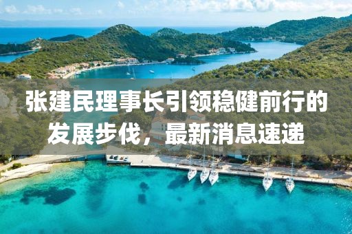 張建民理事長(zhǎng)引領(lǐng)穩(wěn)健前行的發(fā)展步伐，最新消息速遞
