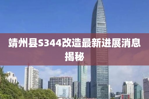 靖州縣S344改造最新進(jìn)展消息揭秘