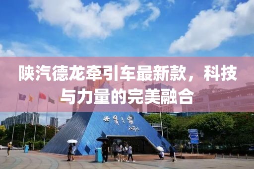 陜汽德龍牽引車最新款，科技與力量的完美融合