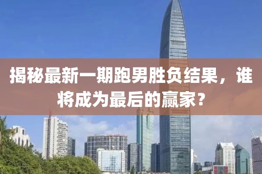 揭秘最新一期跑男勝負結(jié)果，誰將成為最后的贏家？