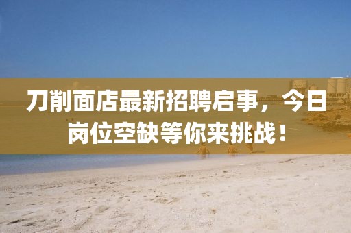 刀削面店最新招聘啟事，今日崗位空缺等你來(lái)挑戰(zhàn)！