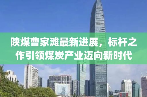 陜煤曹家灘最新進(jìn)展，標(biāo)桿之作引領(lǐng)煤炭產(chǎn)業(yè)邁向新時(shí)代