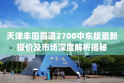 天津豐田霸道2700中東版最新報(bào)價(jià)及市場(chǎng)深度解析揭秘