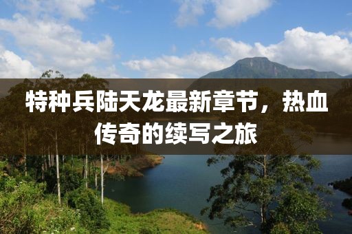 特種兵陸天龍最新章節(jié)，熱血傳奇的續(xù)寫之旅