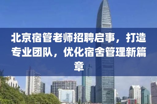 北京宿管老師招聘啟事，打造專業(yè)團隊，優(yōu)化宿舍管理新篇章