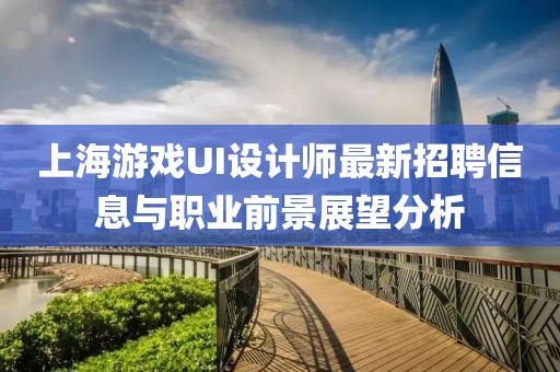 上海游戲UI設計師最新招聘信息與職業(yè)前景展望分析