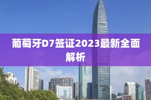 葡萄牙D7簽證2023最新全面解析