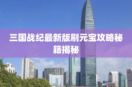 三國(guó)戰(zhàn)紀(jì)最新版刷元寶攻略秘籍揭秘