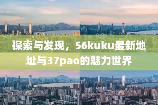 探索與發(fā)現(xiàn)，56kuku最新地址與37pao的魅力世界