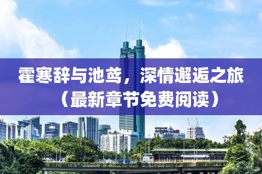 霍寒辭與池鳶，深情邂逅之旅（最新章節(jié)免費閱讀）